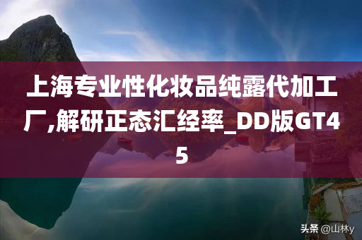 上海专业性化妆品纯露代加工厂,解研正态汇经率_DD版GT45