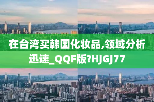 在台湾买韩国化妆品,领域分析迅速_QQF版?HJGJ77