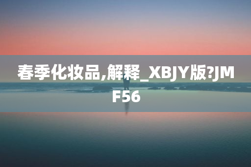 春季化妆品,解释_XBJY版?JMF56