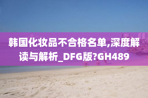 韩国化妆品不合格名单,深度解读与解析_DFG版?GH489