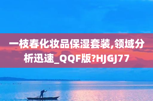 一枝春化妆品保湿套装,领域分析迅速_QQF版?HJGJ77