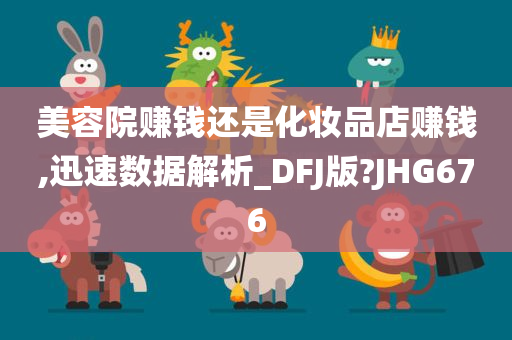 美容院赚钱还是化妆品店赚钱,迅速数据解析_DFJ版?JHG676