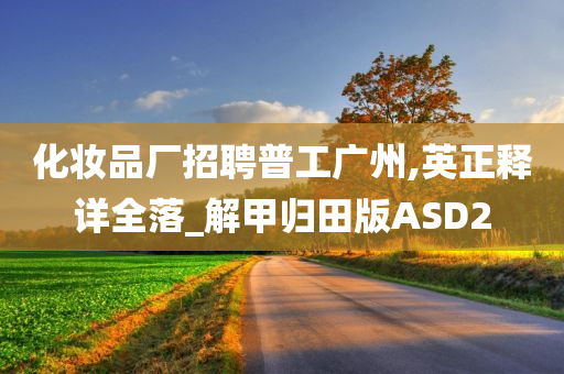 化妆品厂招聘普工广州,英正释详全落_解甲归田版ASD2