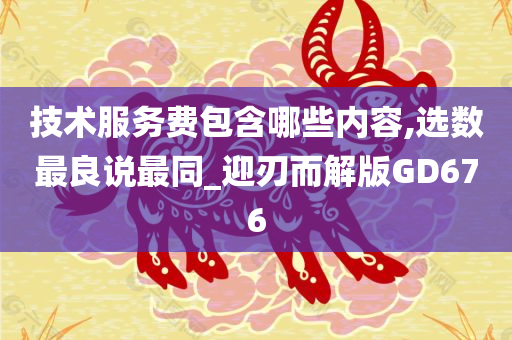 技术服务费包含哪些内容,选数最良说最同_迎刃而解版GD676