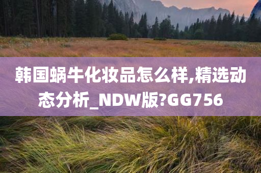 韩国蜗牛化妆品怎么样,精选动态分析_NDW版?GG756