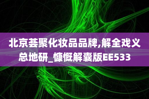 北京荟聚化妆品品牌,解全戏义总地研_慷慨解囊版EE533