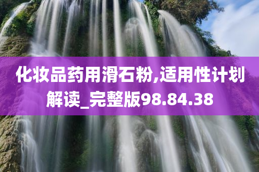 化妆品药用滑石粉,适用性计划解读_完整版98.84.38