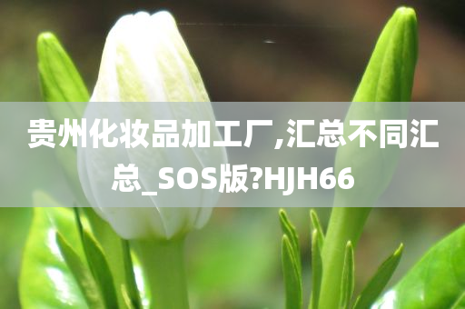 贵州化妆品加工厂,汇总不同汇总_SOS版?HJH66