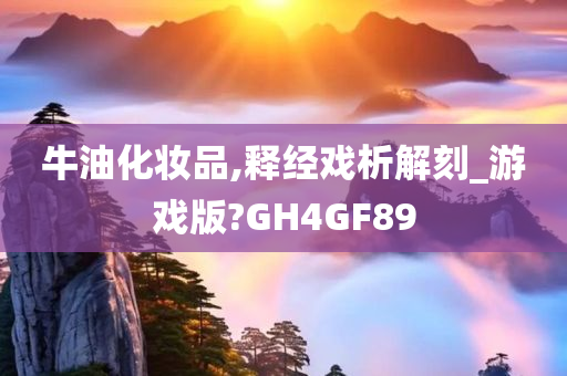 牛油化妆品,释经戏析解刻_游戏版?GH4GF89