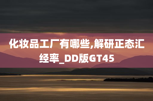 化妆品工厂有哪些,解研正态汇经率_DD版GT45