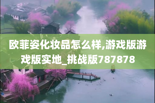 欧菲姿化妆品怎么样,游戏版游戏版实地_挑战版787878