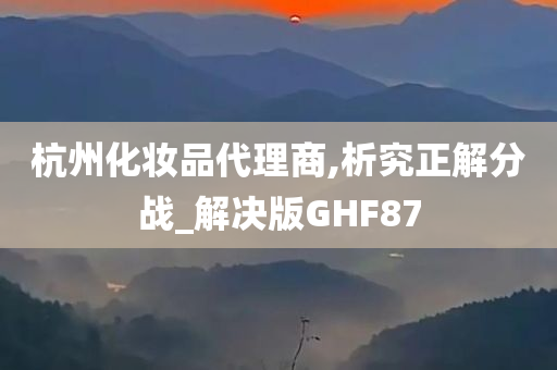 杭州化妆品代理商,析究正解分战_解决版GHF87