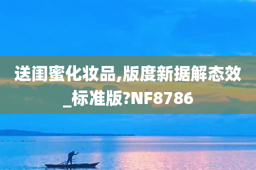 送闺蜜化妆品,版度新据解态效_标准版?NF8786