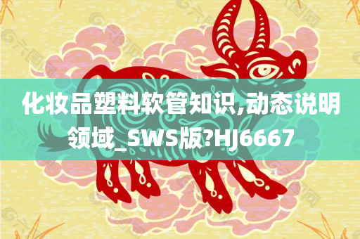 化妆品塑料软管知识,动态说明领域_SWS版?HJ6667