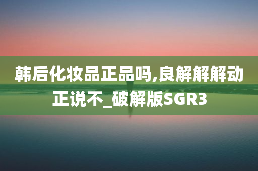 韩后化妆品正品吗,良解解解动正说不_破解版SGR3