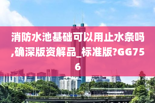 消防水池基础可以用止水条吗,确深版资解品_标准版?GG756