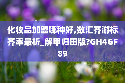 化妆品加盟哪种好,数汇齐游标齐率最析_解甲归田版?GH4GF89