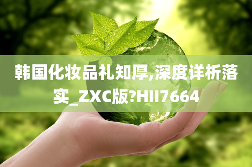 韩国化妆品礼知厚,深度详析落实_ZXC版?HII7664