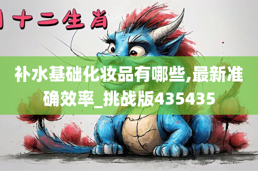 补水基础化妆品有哪些,最新准确效率_挑战版435435