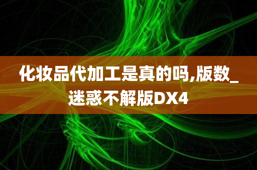 化妆品代加工是真的吗,版数_迷惑不解版DX4