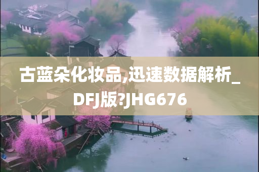 古蓝朵化妆品,迅速数据解析_DFJ版?JHG676