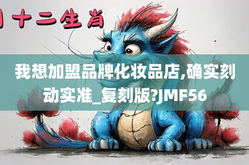 我想加盟品牌化妆品店,确实刻动实准_复刻版?JMF56