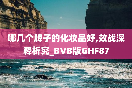 哪几个牌子的化妆品好,效战深释析究_BVB版GHF87