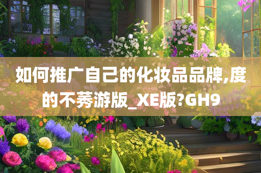 如何推广自己的化妆品品牌,度的不莠游版_XE版?GH9