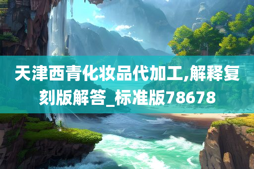 天津西青化妆品代加工,解释复刻版解答_标准版78678