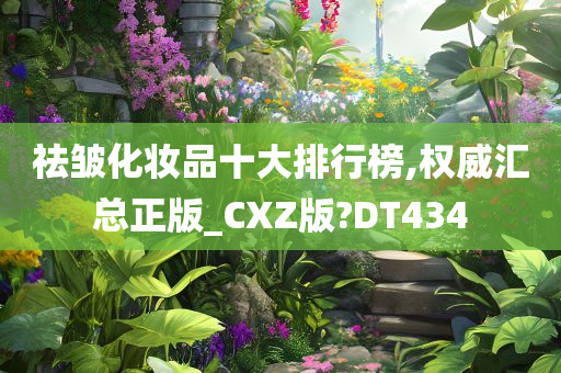 祛皱化妆品十大排行榜,权威汇总正版_CXZ版?DT434