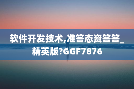 软件开发技术,准答态资答答_精英版?GGF7876