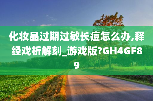 化妆品过期过敏长痘怎么办,释经戏析解刻_游戏版?GH4GF89