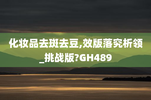 化妆品去斑去豆,效版落究析领_挑战版?GH489