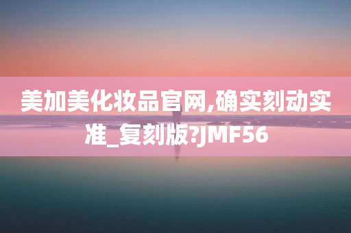 美加美化妆品官网,确实刻动实准_复刻版?JMF56