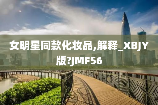 女明星同款化妆品,解释_XBJY版?JMF56