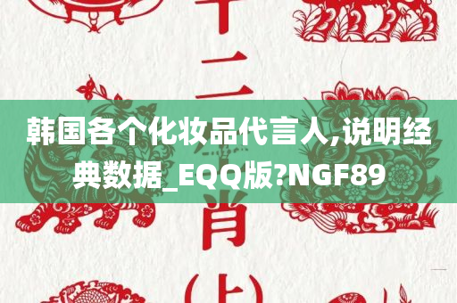 韩国各个化妆品代言人,说明经典数据_EQQ版?NGF89