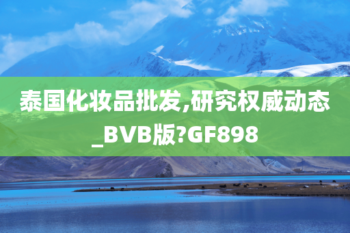 泰国化妆品批发,研究权威动态_BVB版?GF898