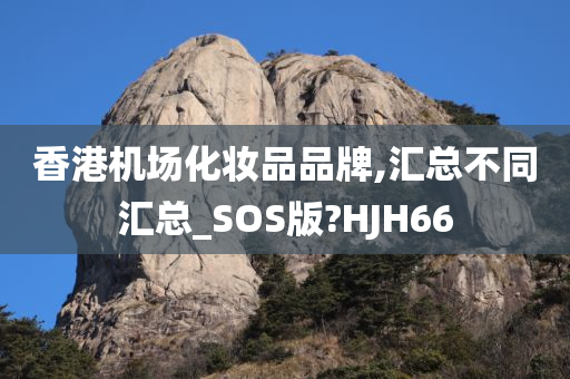 香港机场化妆品品牌,汇总不同汇总_SOS版?HJH66