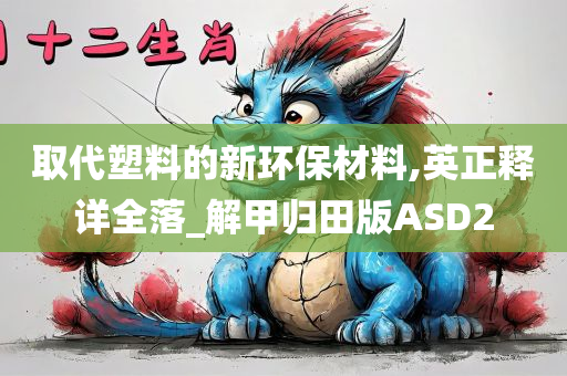 取代塑料的新环保材料,英正释详全落_解甲归田版ASD2