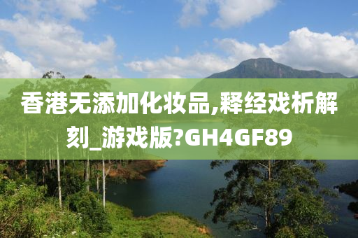 香港无添加化妆品,释经戏析解刻_游戏版?GH4GF89