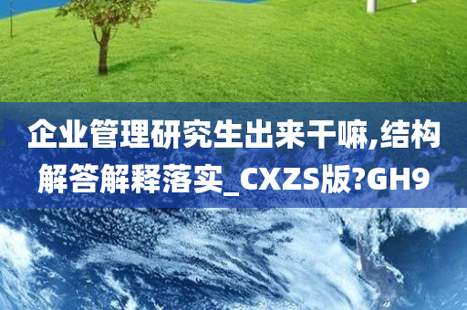 企业管理研究生出来干嘛,结构解答解释落实_CXZS版?GH9