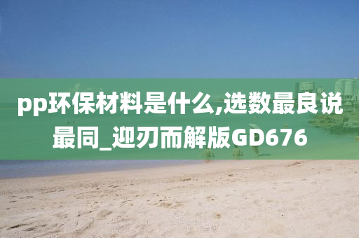 pp环保材料是什么,选数最良说最同_迎刃而解版GD676