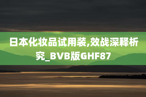 日本化妆品试用装,效战深释析究_BVB版GHF87