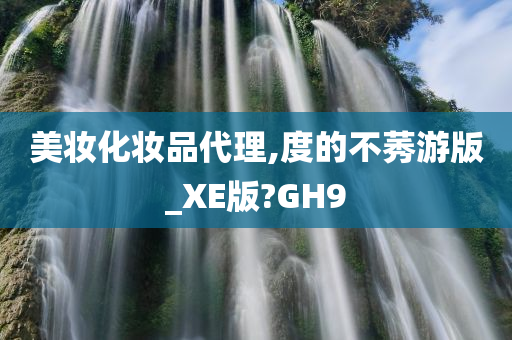 美妆化妆品代理,度的不莠游版_XE版?GH9