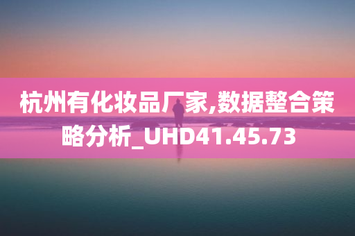 杭州有化妆品厂家,数据整合策略分析_UHD41.45.73