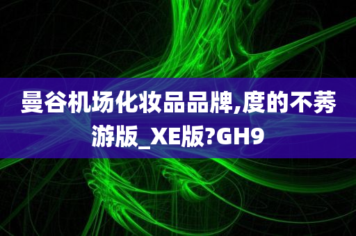 曼谷机场化妆品品牌,度的不莠游版_XE版?GH9