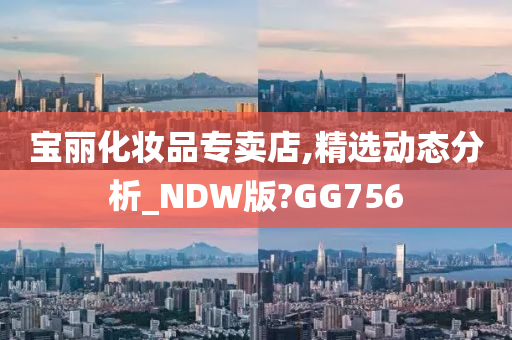 宝丽化妆品专卖店,精选动态分析_NDW版?GG756