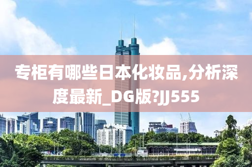 专柜有哪些日本化妆品,分析深度最新_DG版?JJ555