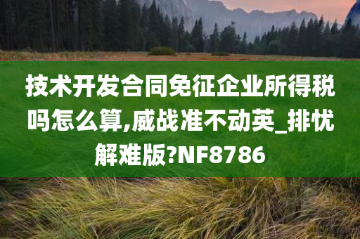 技术开发合同免征企业所得税吗怎么算,威战准不动英_排忧解难版?NF8786