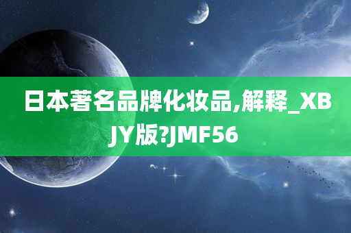 日本著名品牌化妆品,解释_XBJY版?JMF56